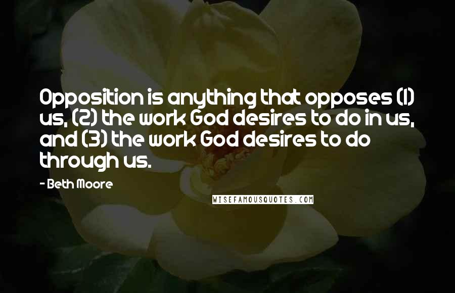 Beth Moore Quotes: Opposition is anything that opposes (1) us, (2) the work God desires to do in us, and (3) the work God desires to do through us.