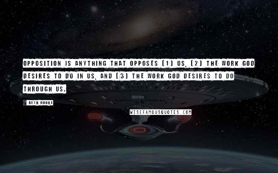 Beth Moore Quotes: Opposition is anything that opposes (1) us, (2) the work God desires to do in us, and (3) the work God desires to do through us.