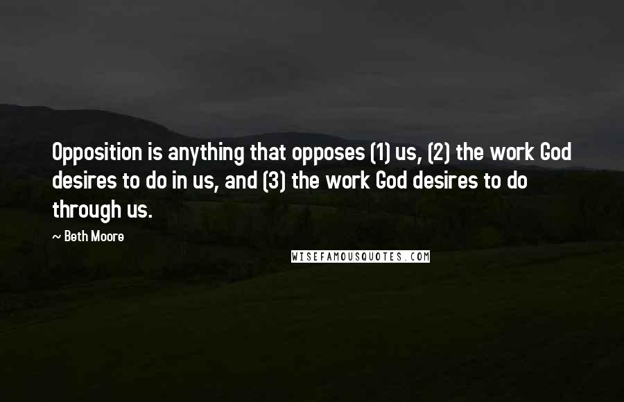 Beth Moore Quotes: Opposition is anything that opposes (1) us, (2) the work God desires to do in us, and (3) the work God desires to do through us.
