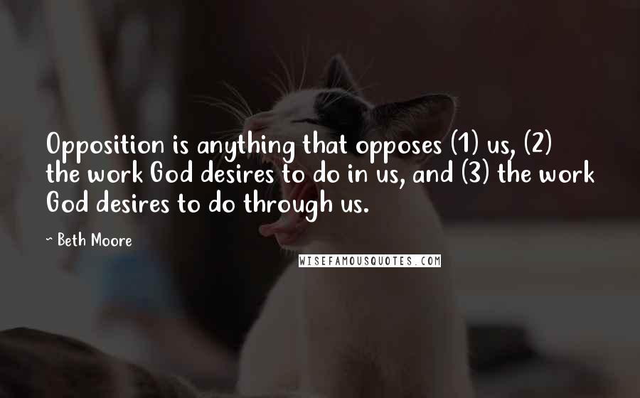 Beth Moore Quotes: Opposition is anything that opposes (1) us, (2) the work God desires to do in us, and (3) the work God desires to do through us.