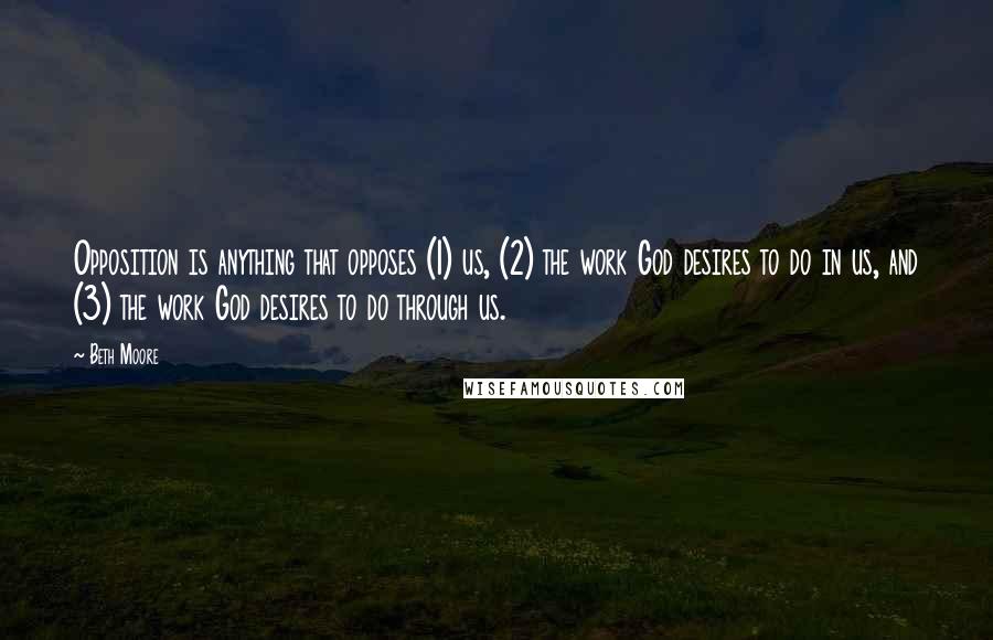 Beth Moore Quotes: Opposition is anything that opposes (1) us, (2) the work God desires to do in us, and (3) the work God desires to do through us.