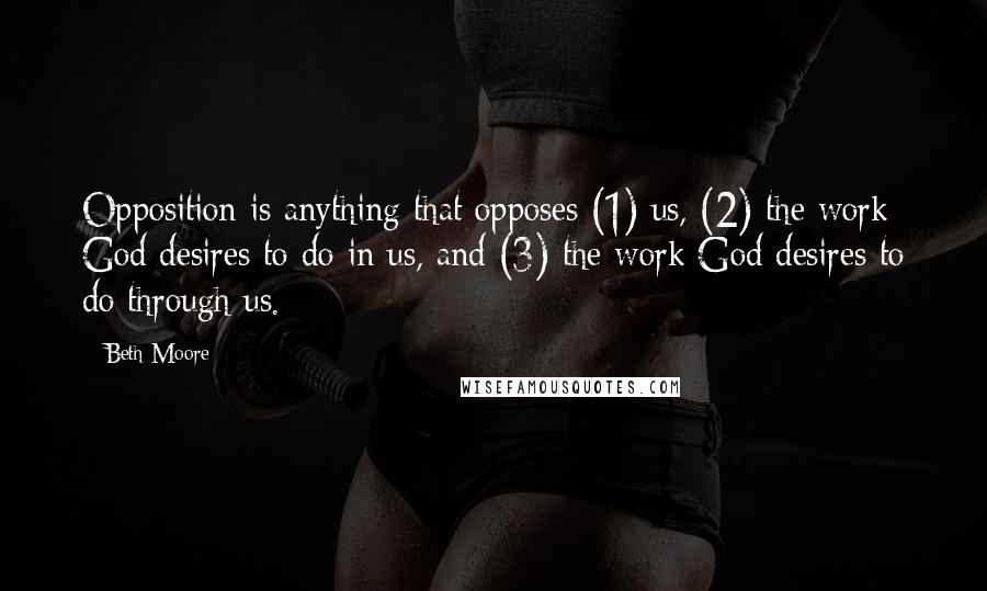 Beth Moore Quotes: Opposition is anything that opposes (1) us, (2) the work God desires to do in us, and (3) the work God desires to do through us.