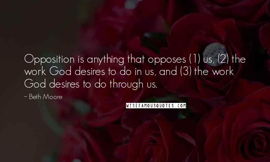 Beth Moore Quotes: Opposition is anything that opposes (1) us, (2) the work God desires to do in us, and (3) the work God desires to do through us.