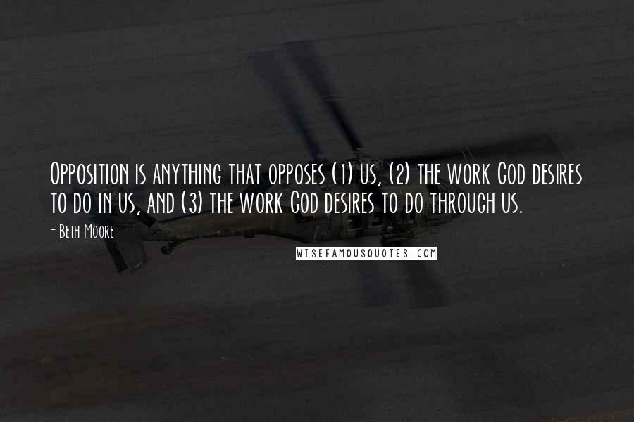 Beth Moore Quotes: Opposition is anything that opposes (1) us, (2) the work God desires to do in us, and (3) the work God desires to do through us.