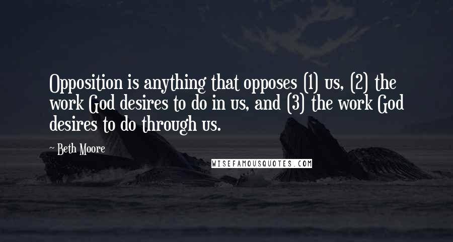 Beth Moore Quotes: Opposition is anything that opposes (1) us, (2) the work God desires to do in us, and (3) the work God desires to do through us.