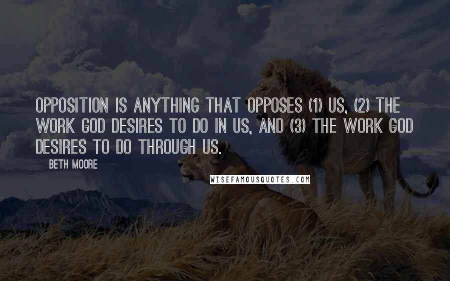 Beth Moore Quotes: Opposition is anything that opposes (1) us, (2) the work God desires to do in us, and (3) the work God desires to do through us.