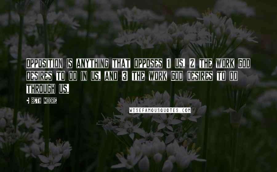 Beth Moore Quotes: Opposition is anything that opposes (1) us, (2) the work God desires to do in us, and (3) the work God desires to do through us.