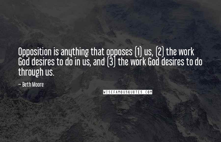 Beth Moore Quotes: Opposition is anything that opposes (1) us, (2) the work God desires to do in us, and (3) the work God desires to do through us.