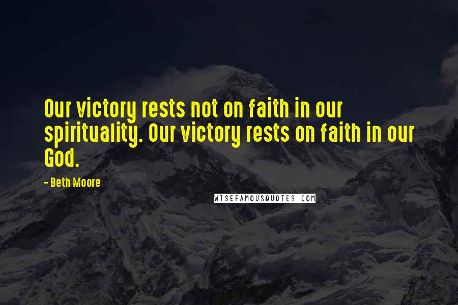 Beth Moore Quotes: Our victory rests not on faith in our spirituality. Our victory rests on faith in our God.