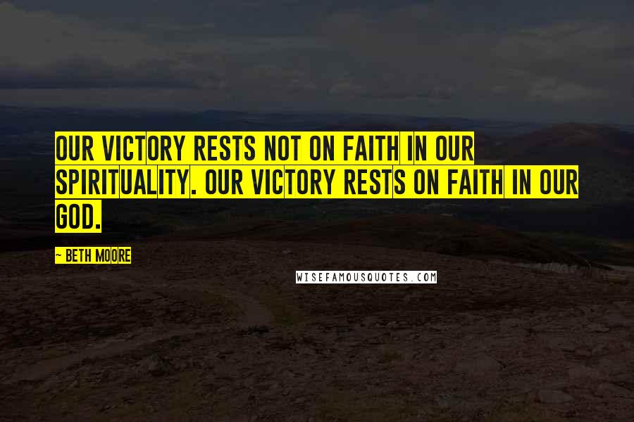 Beth Moore Quotes: Our victory rests not on faith in our spirituality. Our victory rests on faith in our God.