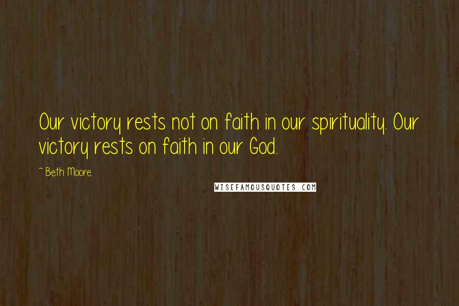 Beth Moore Quotes: Our victory rests not on faith in our spirituality. Our victory rests on faith in our God.