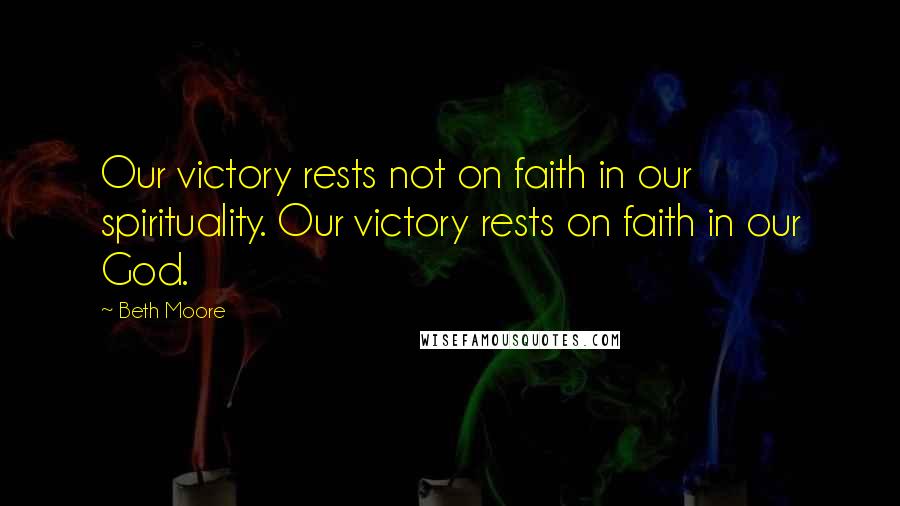 Beth Moore Quotes: Our victory rests not on faith in our spirituality. Our victory rests on faith in our God.