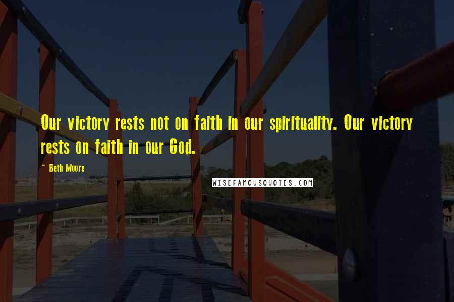Beth Moore Quotes: Our victory rests not on faith in our spirituality. Our victory rests on faith in our God.