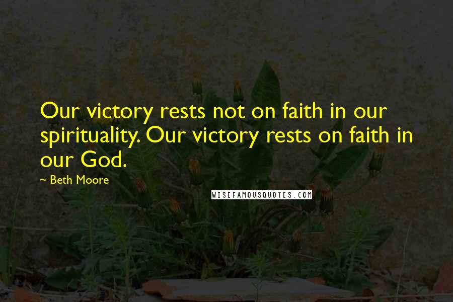 Beth Moore Quotes: Our victory rests not on faith in our spirituality. Our victory rests on faith in our God.