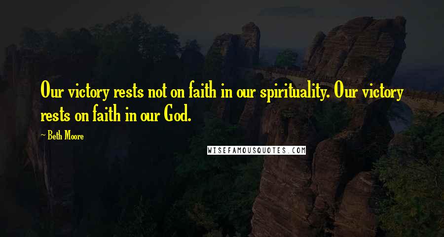 Beth Moore Quotes: Our victory rests not on faith in our spirituality. Our victory rests on faith in our God.