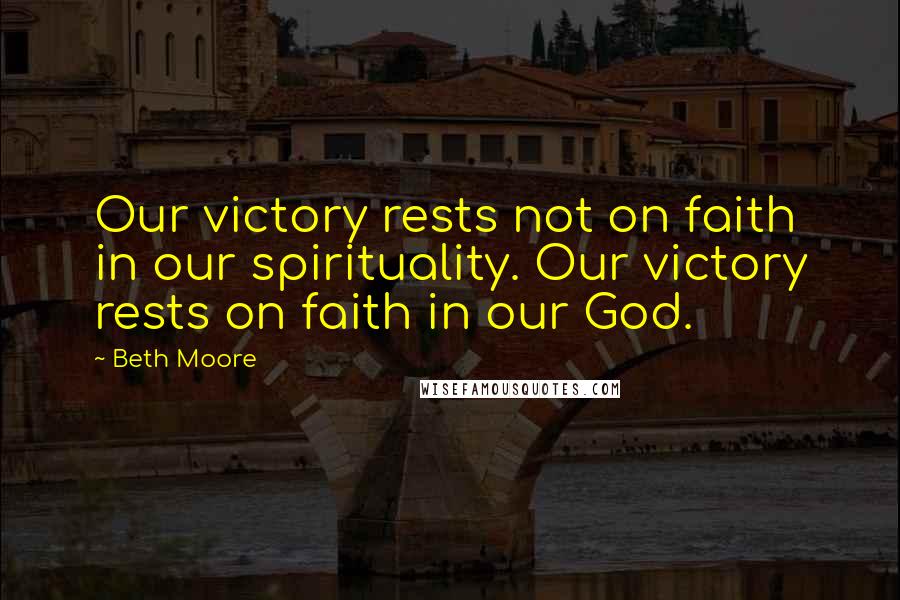 Beth Moore Quotes: Our victory rests not on faith in our spirituality. Our victory rests on faith in our God.