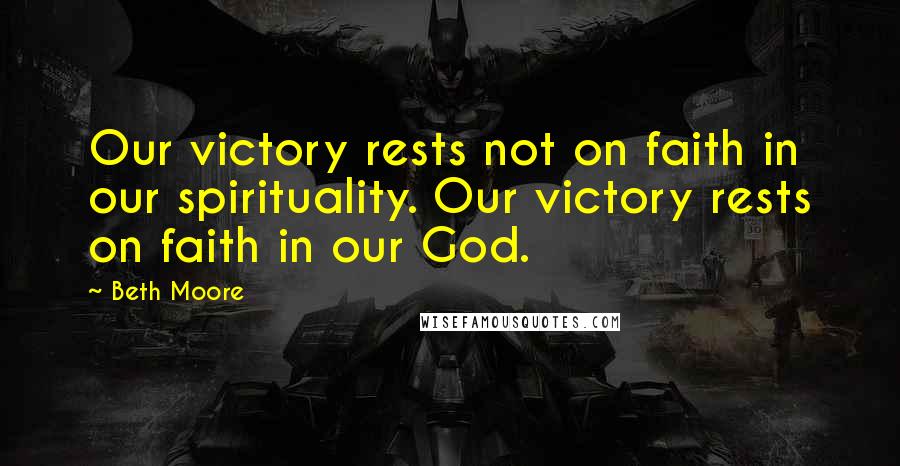 Beth Moore Quotes: Our victory rests not on faith in our spirituality. Our victory rests on faith in our God.