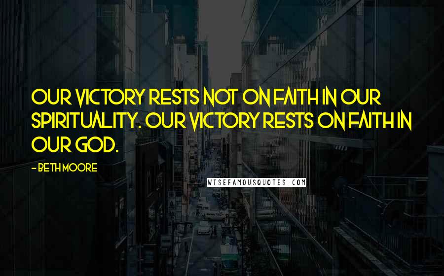 Beth Moore Quotes: Our victory rests not on faith in our spirituality. Our victory rests on faith in our God.
