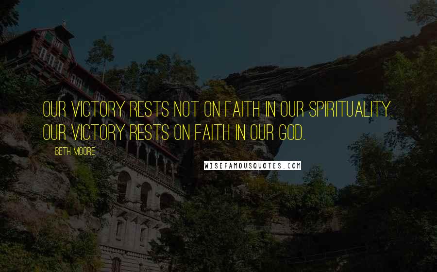 Beth Moore Quotes: Our victory rests not on faith in our spirituality. Our victory rests on faith in our God.