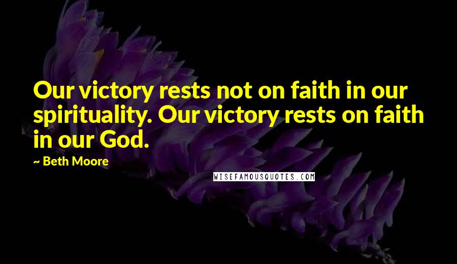 Beth Moore Quotes: Our victory rests not on faith in our spirituality. Our victory rests on faith in our God.