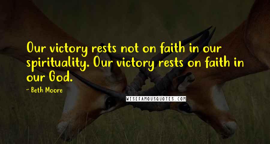 Beth Moore Quotes: Our victory rests not on faith in our spirituality. Our victory rests on faith in our God.