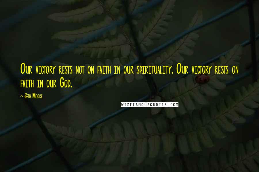 Beth Moore Quotes: Our victory rests not on faith in our spirituality. Our victory rests on faith in our God.