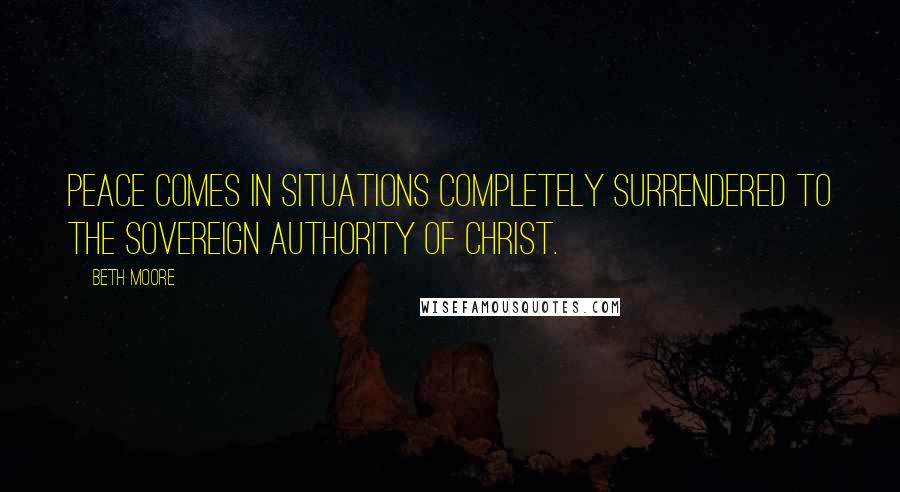 Beth Moore Quotes: Peace comes in situations completely surrendered to the sovereign authority of Christ.