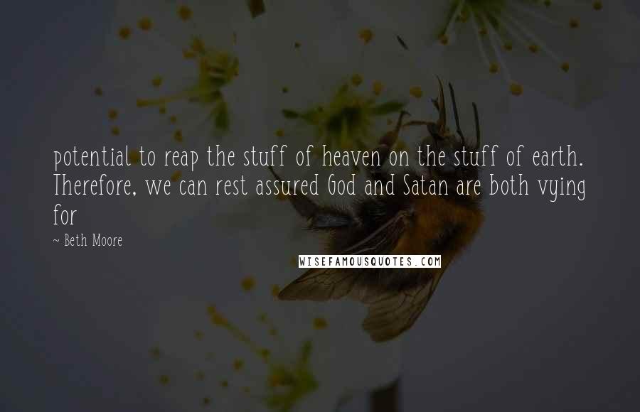 Beth Moore Quotes: potential to reap the stuff of heaven on the stuff of earth. Therefore, we can rest assured God and Satan are both vying for