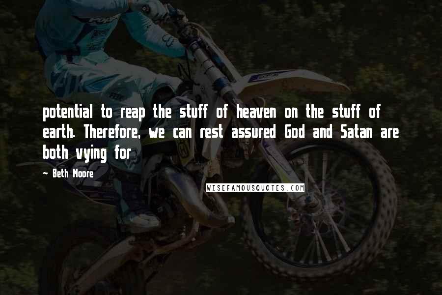 Beth Moore Quotes: potential to reap the stuff of heaven on the stuff of earth. Therefore, we can rest assured God and Satan are both vying for