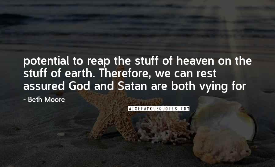 Beth Moore Quotes: potential to reap the stuff of heaven on the stuff of earth. Therefore, we can rest assured God and Satan are both vying for