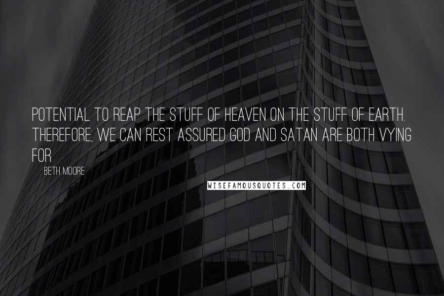 Beth Moore Quotes: potential to reap the stuff of heaven on the stuff of earth. Therefore, we can rest assured God and Satan are both vying for