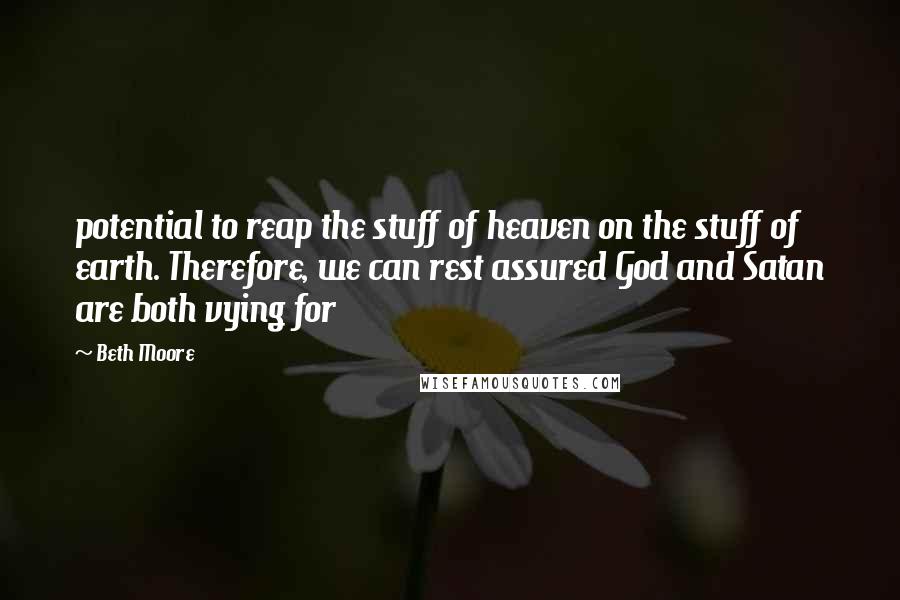 Beth Moore Quotes: potential to reap the stuff of heaven on the stuff of earth. Therefore, we can rest assured God and Satan are both vying for