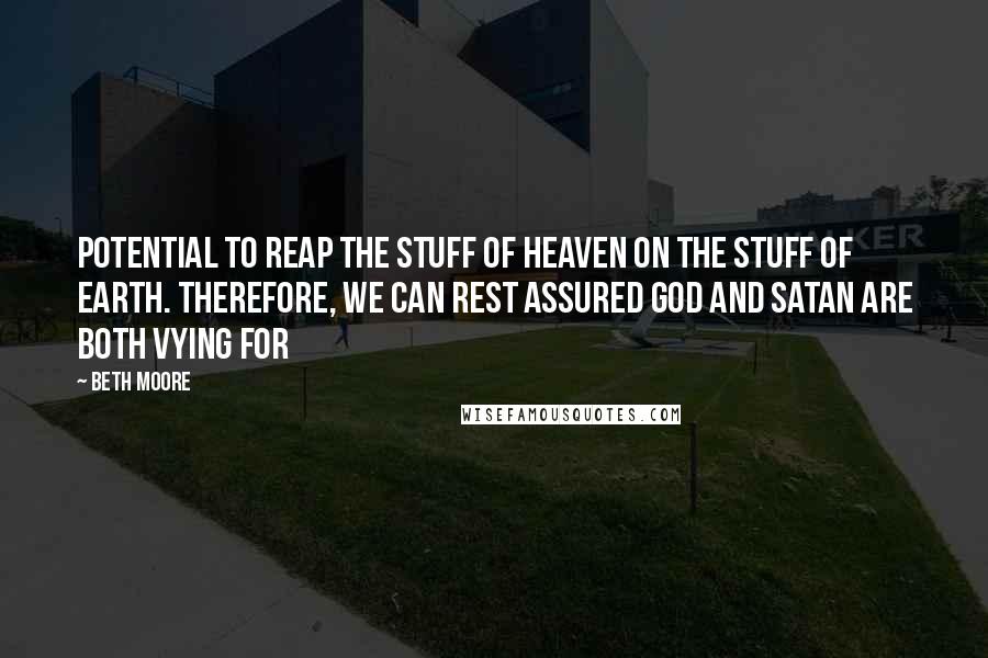 Beth Moore Quotes: potential to reap the stuff of heaven on the stuff of earth. Therefore, we can rest assured God and Satan are both vying for