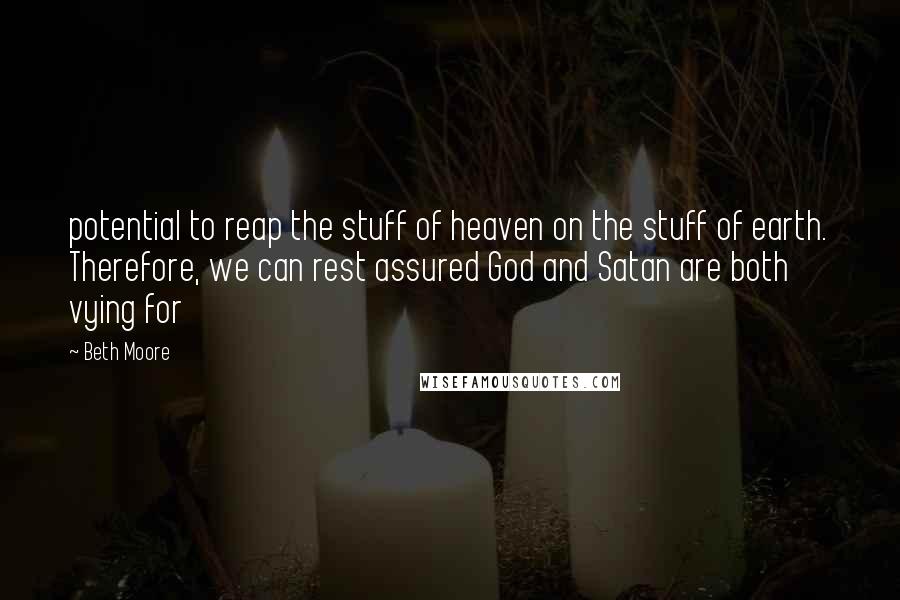 Beth Moore Quotes: potential to reap the stuff of heaven on the stuff of earth. Therefore, we can rest assured God and Satan are both vying for