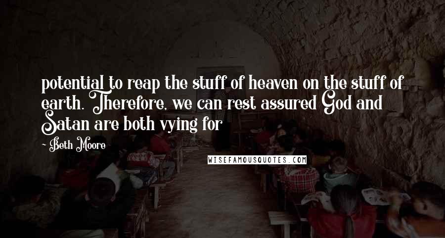 Beth Moore Quotes: potential to reap the stuff of heaven on the stuff of earth. Therefore, we can rest assured God and Satan are both vying for