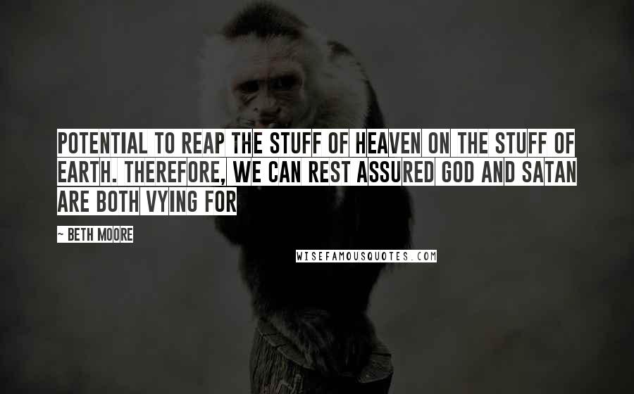 Beth Moore Quotes: potential to reap the stuff of heaven on the stuff of earth. Therefore, we can rest assured God and Satan are both vying for