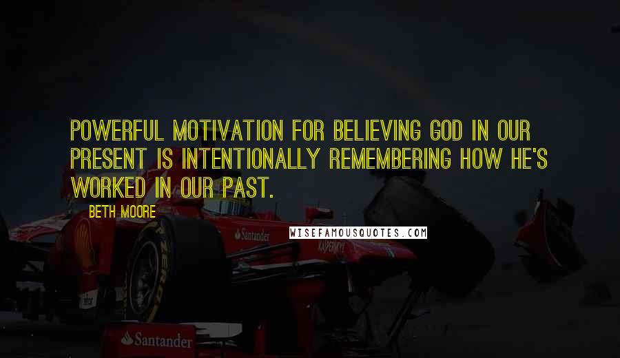 Beth Moore Quotes: Powerful motivation for believing God in our present is intentionally remembering how He's worked in our past.