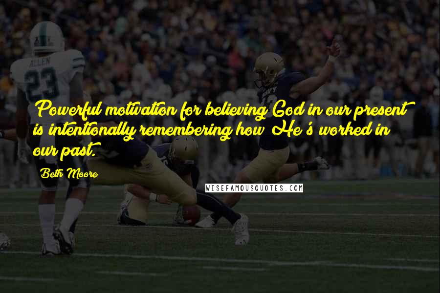 Beth Moore Quotes: Powerful motivation for believing God in our present is intentionally remembering how He's worked in our past.