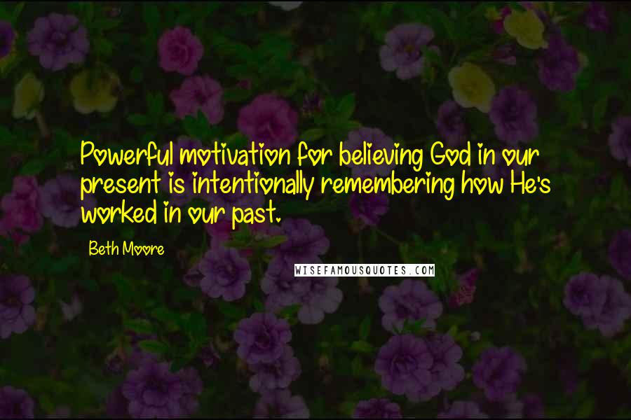 Beth Moore Quotes: Powerful motivation for believing God in our present is intentionally remembering how He's worked in our past.