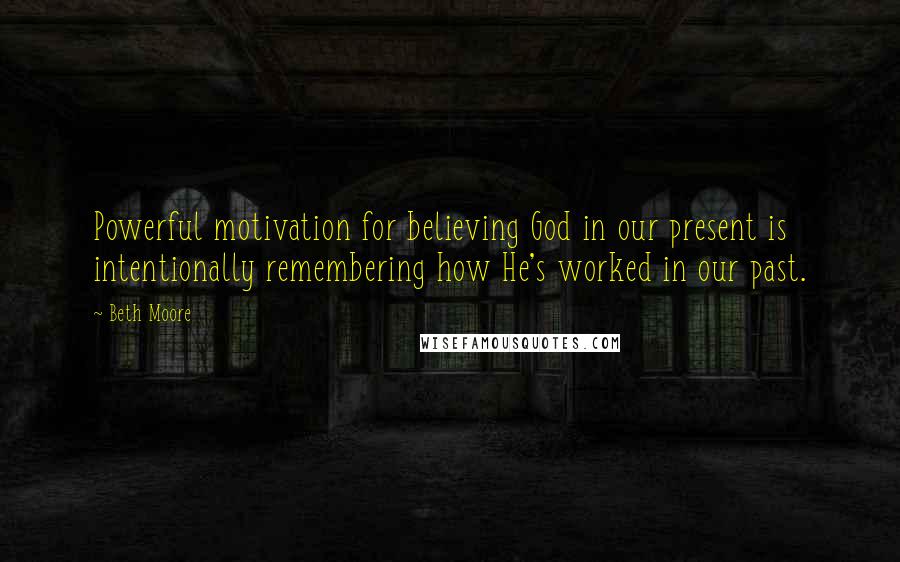 Beth Moore Quotes: Powerful motivation for believing God in our present is intentionally remembering how He's worked in our past.