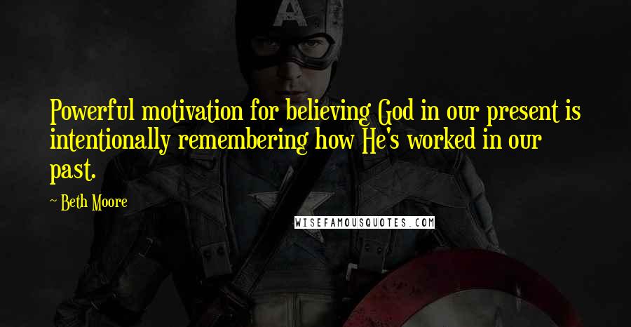 Beth Moore Quotes: Powerful motivation for believing God in our present is intentionally remembering how He's worked in our past.
