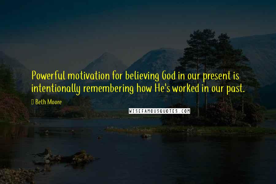 Beth Moore Quotes: Powerful motivation for believing God in our present is intentionally remembering how He's worked in our past.