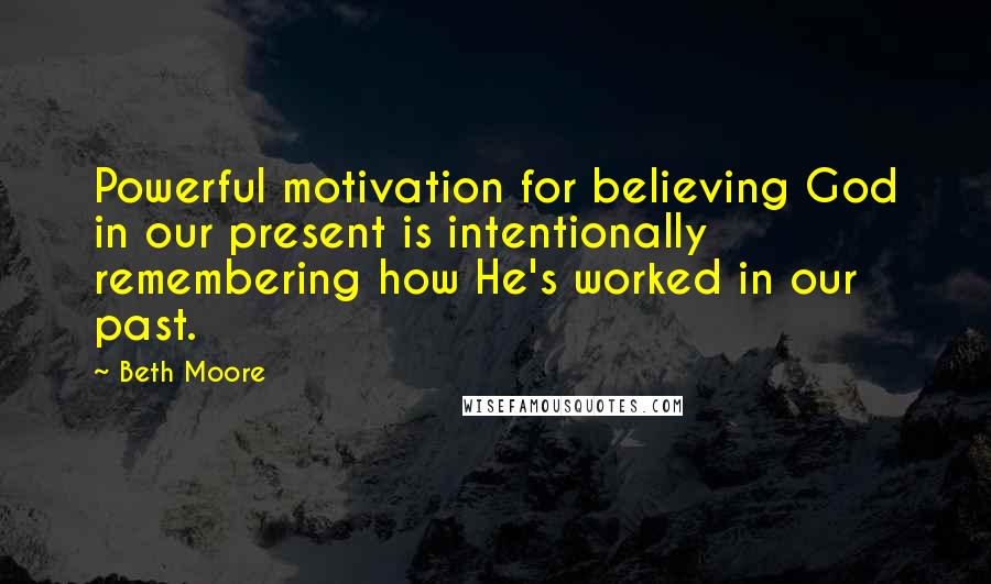Beth Moore Quotes: Powerful motivation for believing God in our present is intentionally remembering how He's worked in our past.