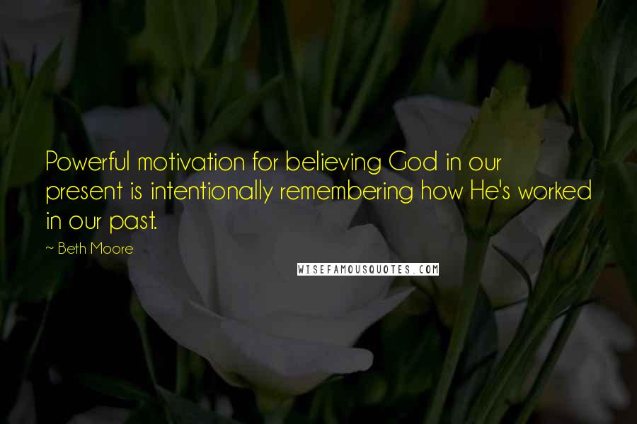 Beth Moore Quotes: Powerful motivation for believing God in our present is intentionally remembering how He's worked in our past.