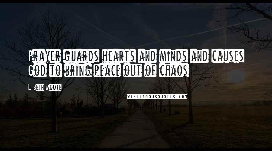 Beth Moore Quotes: Prayer guards hearts and minds and causes God to bring peace out of chaos