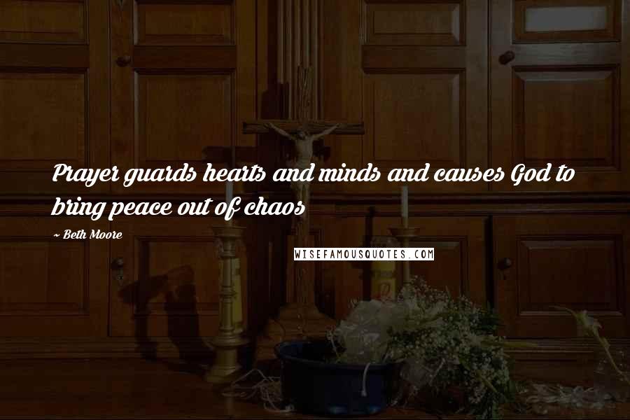 Beth Moore Quotes: Prayer guards hearts and minds and causes God to bring peace out of chaos