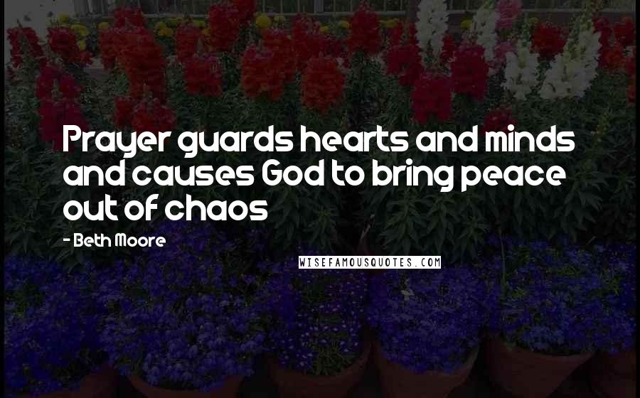 Beth Moore Quotes: Prayer guards hearts and minds and causes God to bring peace out of chaos