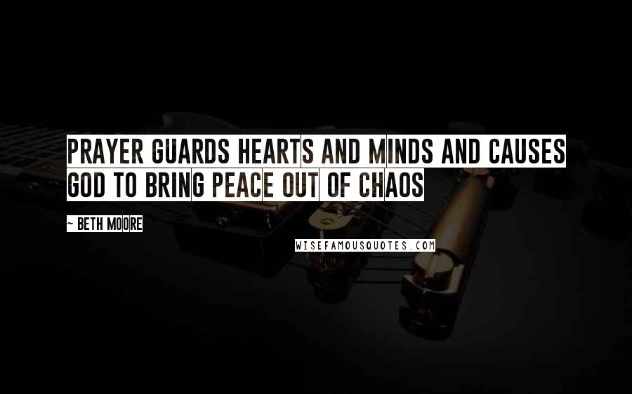 Beth Moore Quotes: Prayer guards hearts and minds and causes God to bring peace out of chaos