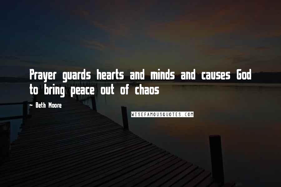 Beth Moore Quotes: Prayer guards hearts and minds and causes God to bring peace out of chaos