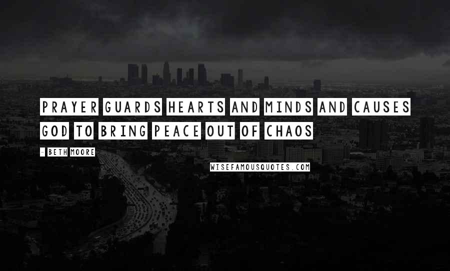 Beth Moore Quotes: Prayer guards hearts and minds and causes God to bring peace out of chaos